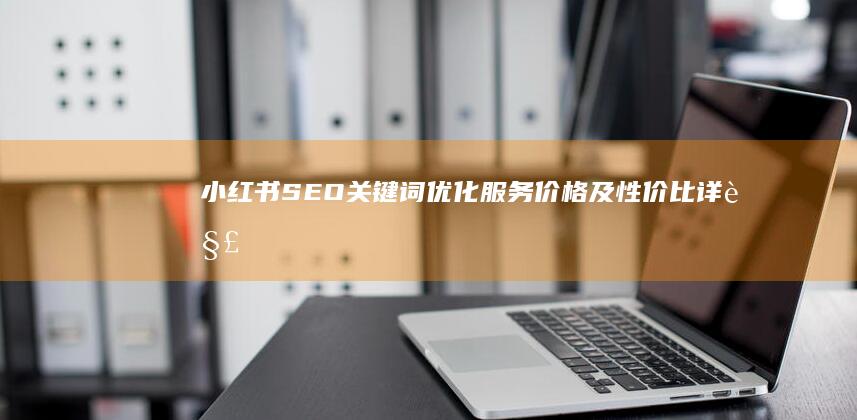 小红书SEO关键词优化服务价格及性价比详解