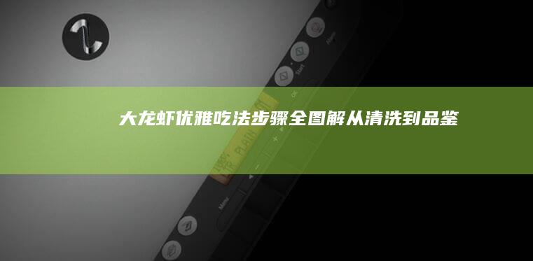 大龙虾优雅吃法步骤全图解：从清洗到品鉴